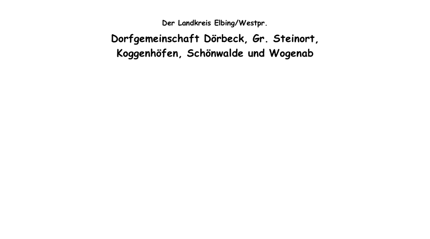 
Der Landkreis Elbing/Westpr.
Dorfgemeinschaft Dörbeck, Gr. Steinort, 
Koggenhöfen, Schönwalde und Wogenab


